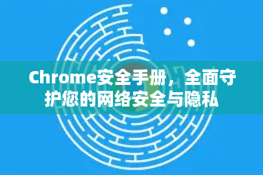Chrome安全手册，全面守护您的网络安全与隐私