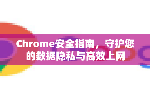 Chrome安全指南，守护您的数据隐私与高效上网