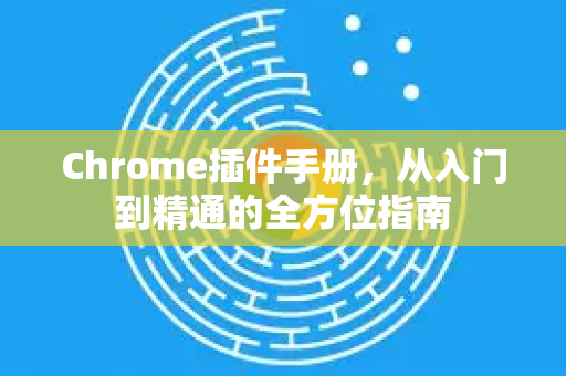 Chrome插件手册，从入门到精通的全方位指南