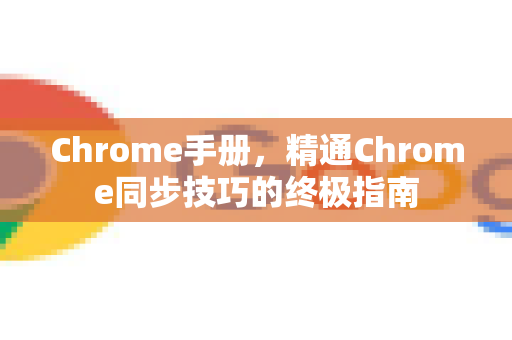 Chrome手册，精通Chrome同步技巧的终极指南-第1张图片-Chrome下载官网|Google官方浏览器下载