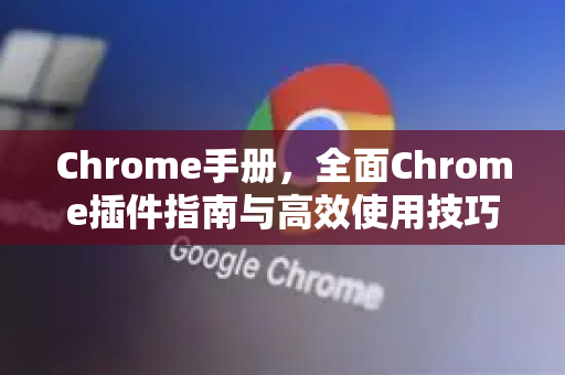 Chrome手册，全面Chrome插件指南与高效使用技巧-第1张图片-Chrome下载官网|Google官方浏览器下载