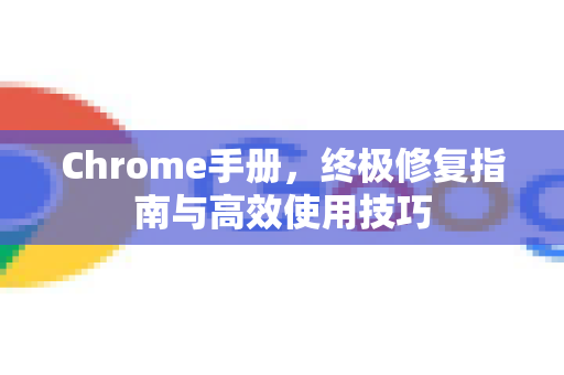 Chrome手册，终极修复指南与高效使用技巧