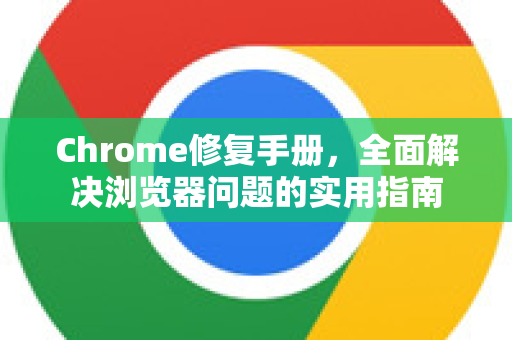 Chrome修复手册，全面解决浏览器问题的实用指南