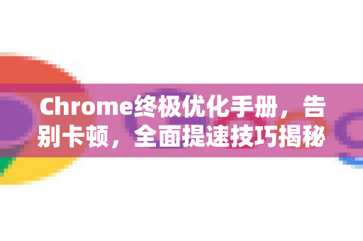 Chrome终极优化手册，告别卡顿，全面提速技巧揭秘