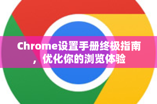 Chrome设置手册终极指南，优化你的浏览体验