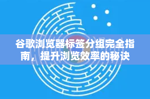 谷歌浏览器标签分组完全指南，提升浏览效率的秘诀