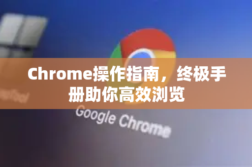 Chrome操作指南，终极手册助你高效浏览-第1张图片-Chrome下载官网|Google官方浏览器下载