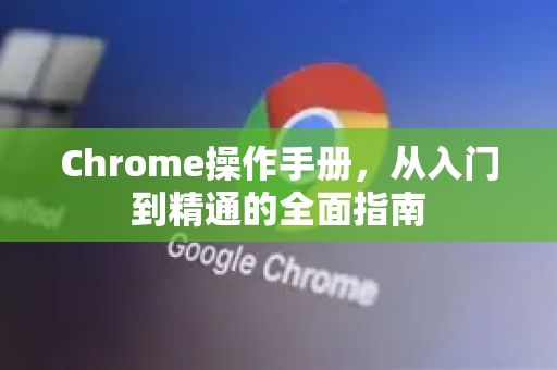 Chrome操作手册，从入门到精通的全面指南-第1张图片-Chrome下载官网|Google官方浏览器下载