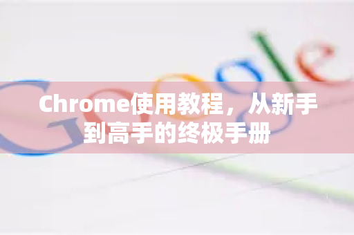 Chrome使用教程，从新手到高手的终极手册-第1张图片-Chrome下载官网|Google官方浏览器下载