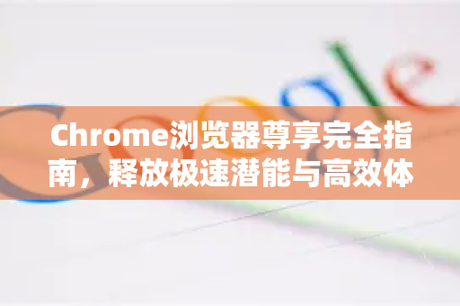 Chrome浏览器尊享完全指南，释放极速潜能与高效体验-第1张图片-Chrome下载官网|Google官方浏览器下载