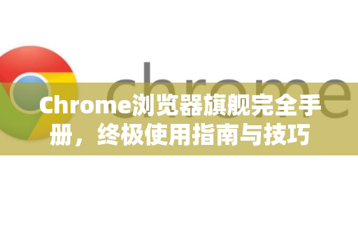 Chrome浏览器旗舰完全手册，终极使用指南与技巧-第1张图片-Chrome下载官网|Google官方浏览器下载