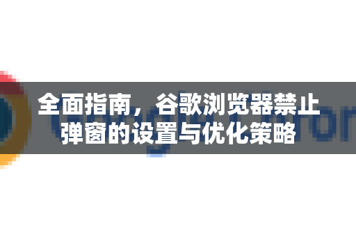 全面指南，谷歌浏览器禁止弹窗的设置与优化策略-第1张图片-Chrome下载官网|Google官方浏览器下载
