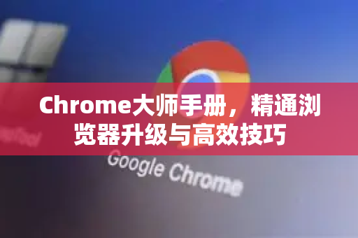 Chrome大师手册，精通浏览器升级与高效技巧