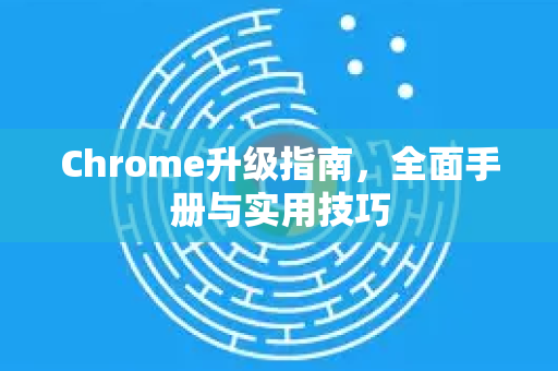 Chrome升级指南，全面手册与实用技巧