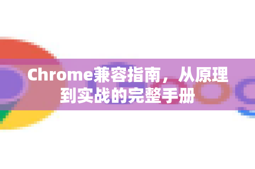 Chrome兼容指南，从原理到实战的完整手册