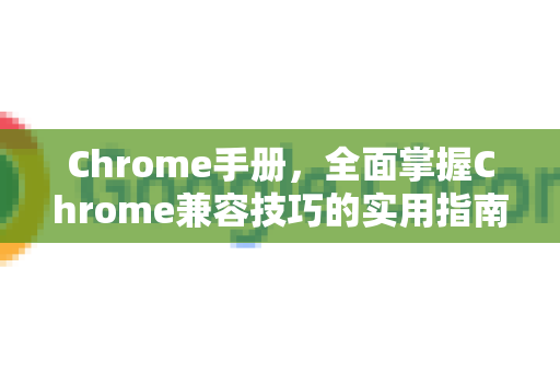 Chrome手册，全面掌握Chrome兼容技巧的实用指南