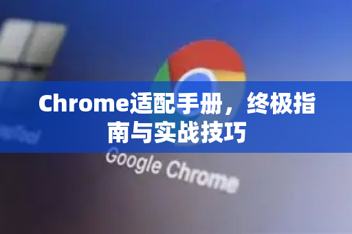 Chrome适配手册，终极指南与实战技巧