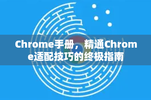 Chrome手册，精通Chrome适配技巧的终极指南