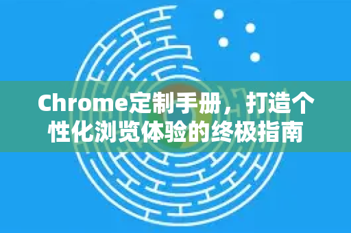 Chrome定制手册，打造个性化浏览体验的终极指南