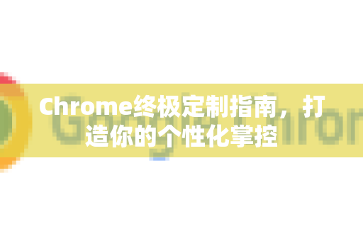 Chrome终极定制指南，打造你的个性化掌控