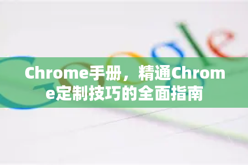 Chrome手册，精通Chrome定制技巧的全面指南