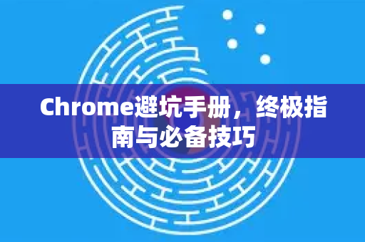 Chrome避坑手册，终极指南与必备技巧
