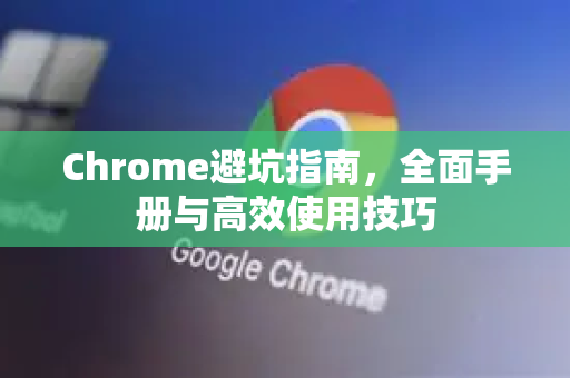 Chrome避坑指南，全面手册与高效使用技巧