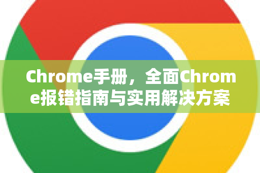 Chrome手册，全面Chrome报错指南与实用解决方案