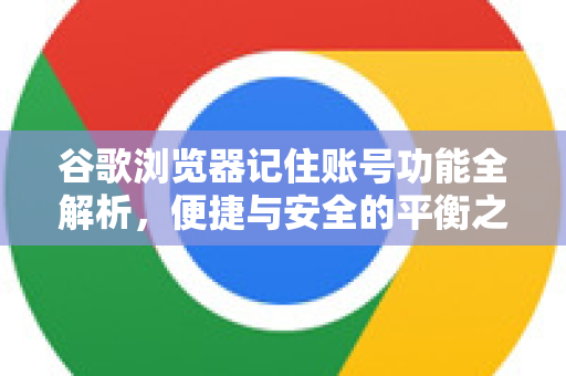 谷歌浏览器记住账号功能全解析，便捷与安全的平衡之道-第1张图片-Chrome下载官网|Google官方浏览器下载