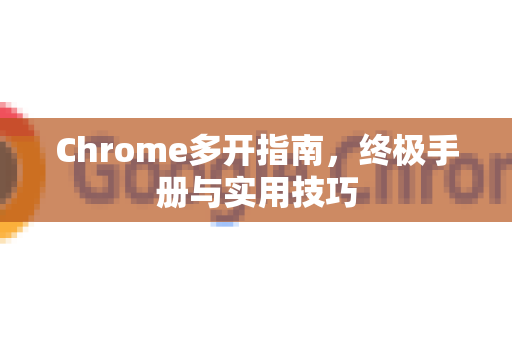 Chrome多开指南，终极手册与实用技巧