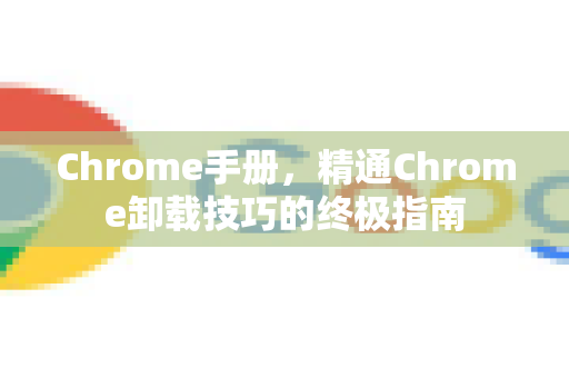 Chrome手册，精通Chrome卸载技巧的终极指南
