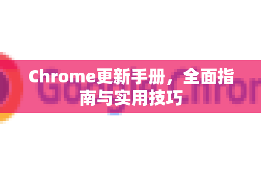 Chrome更新手册，全面指南与实用技巧