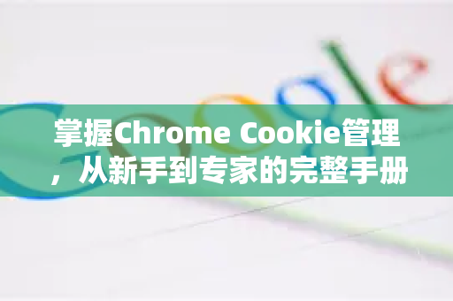 掌握Chrome Cookie管理，从新手到专家的完整手册
