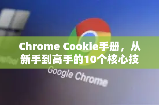 Chrome Cookie手册，从新手到高手的10个核心技巧与问答