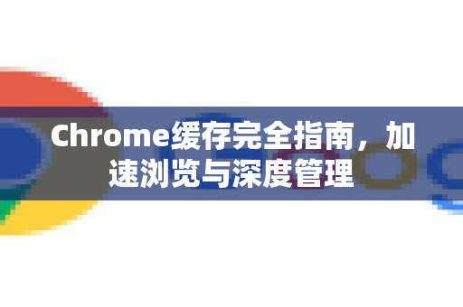 Chrome缓存完全指南，加速浏览与深度管理