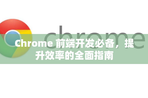 Chrome 前端开发必备，提升效率的全面指南