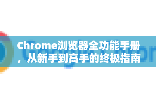 Chrome浏览器全功能手册，从新手到高手的终极指南