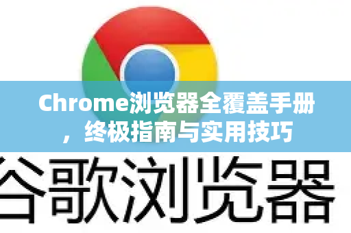 Chrome浏览器全覆盖手册，终极指南与实用技巧