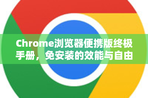 Chrome浏览器便携版终极手册，免安装的效能与自由-第1张图片-Chrome下载官网|Google官方浏览器下载
