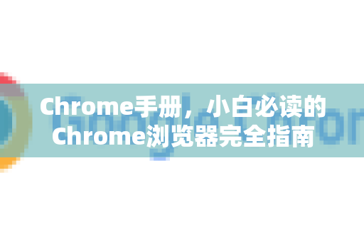 Chrome手册，小白必读的Chrome浏览器完全指南-第1张图片-Chrome下载官网|Google官方浏览器下载