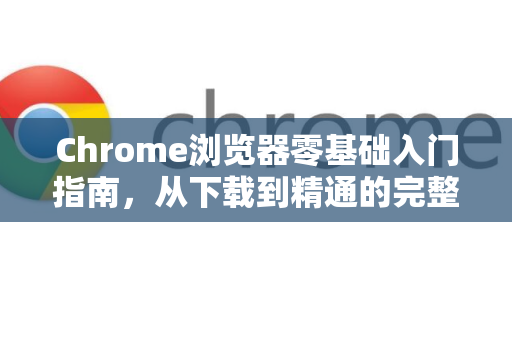 Chrome浏览器零基础入门指南,从下载到精通的完整手册-第1张图片-Chrome下载官网|Google官方浏览器下载 Chrome浏览器零基础入门指南,从下载到精通的完整手册-第1张图片-Chrome下载官网|Google官方浏览器下载