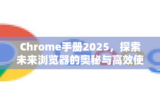 Chrome手册2025，探索未来浏览器的奥秘与高效使用指南-第1张图片-Chrome下载官网|Google官方浏览器下载