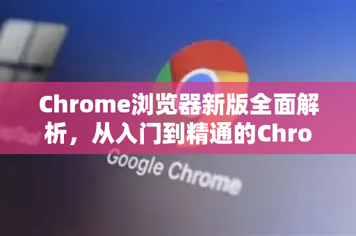 Chrome浏览器新版全面解析，从入门到精通的Chrome手册-第1张图片-Chrome下载官网|Google官方浏览器下载
