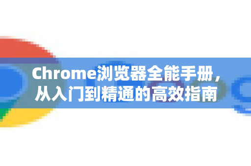 Chrome浏览器全能手册，从入门到精通的高效指南-第1张图片-Chrome下载官网|Google官方浏览器下载