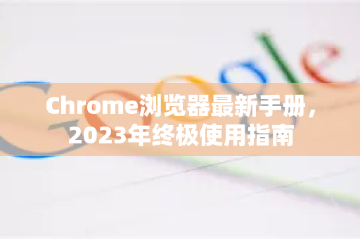 Chrome浏览器最新手册，2023年终极使用指南-第1张图片-Chrome下载官网|Google官方浏览器下载
