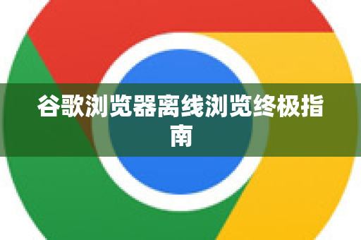 谷歌浏览器离线浏览终极指南