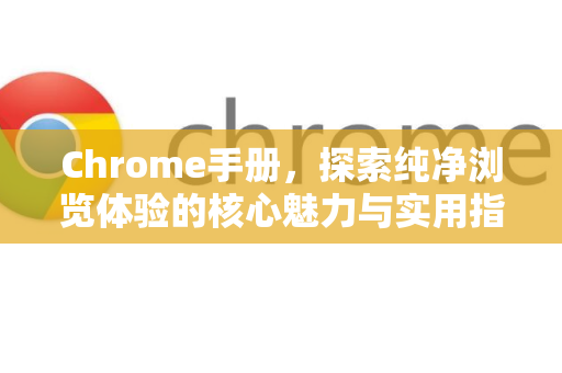 Chrome手册，探索纯净浏览体验的核心魅力与实用指南