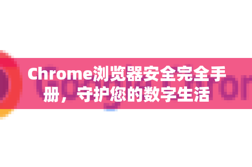 Chrome浏览器安全完全手册，守护您的数字生活