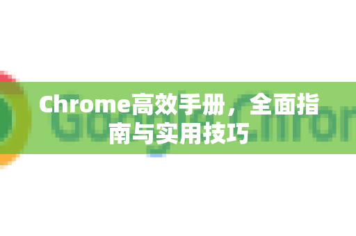 Chrome高效手册，全面指南与实用技巧