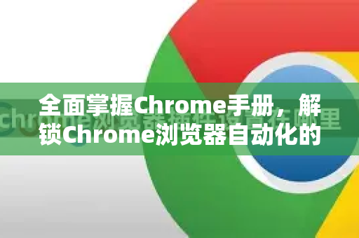 全面掌握Chrome手册，解锁Chrome浏览器自动化的高效秘籍
